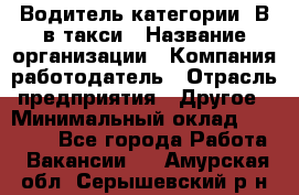 Водитель категории "В"в такси › Название организации ­ Компания-работодатель › Отрасль предприятия ­ Другое › Минимальный оклад ­ 40 000 - Все города Работа » Вакансии   . Амурская обл.,Серышевский р-н